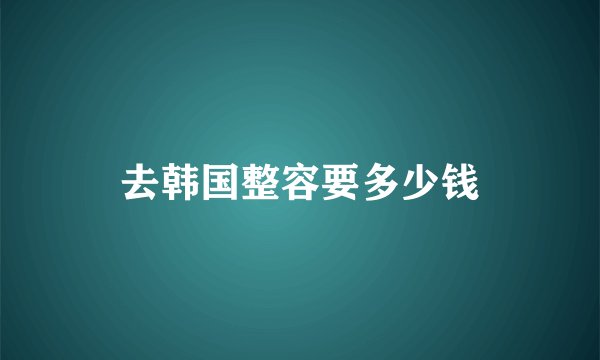 去韩国整容要多少钱