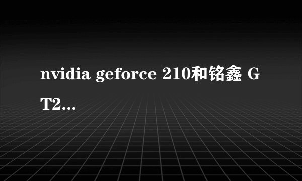 nvidia geforce 210和铭鑫 GT210 哪个好一些？专业得解答下