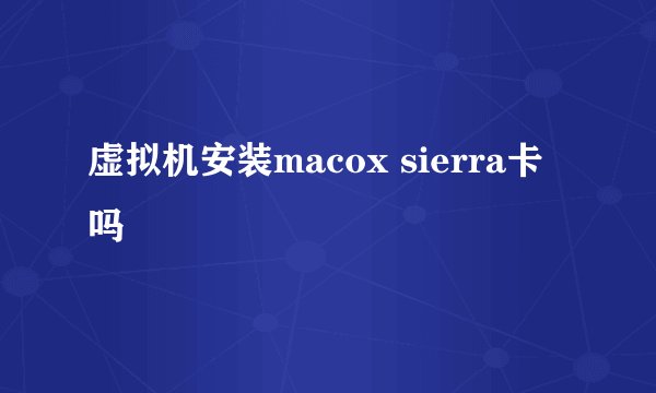 虚拟机安装macox sierra卡吗