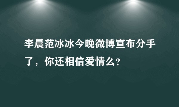 李晨范冰冰今晚微博宣布分手了，你还相信爱情么？