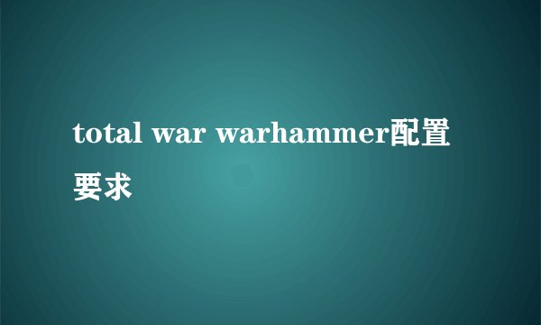 total war warhammer配置要求
