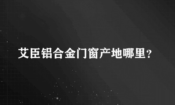艾臣铝合金门窗产地哪里？