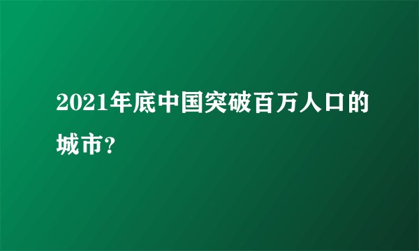 2021年底中国突破百万人口的城市？