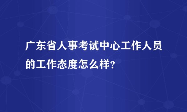 广东省人事考试中心工作人员的工作态度怎么样？