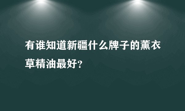 有谁知道新疆什么牌子的薰衣草精油最好？