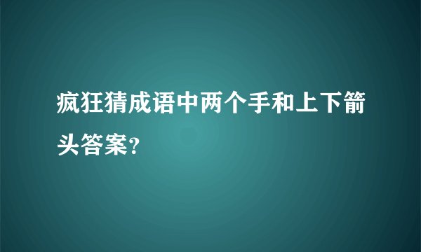 疯狂猜成语中两个手和上下箭头答案？