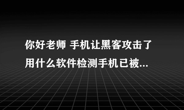 你好老师 手机让黑客攻击了 用什么软件检测手机已被攻击 下载什么软件清除货进行防护［求助各位老师］