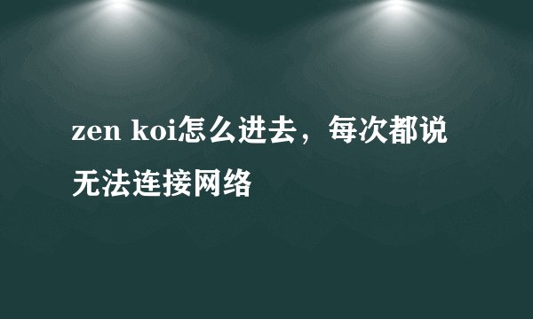zen koi怎么进去，每次都说无法连接网络