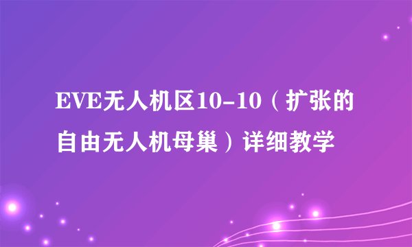 EVE无人机区10-10（扩张的自由无人机母巢）详细教学