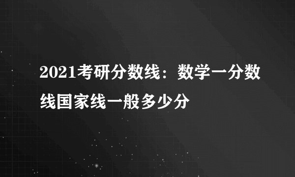 2021考研分数线：数学一分数线国家线一般多少分