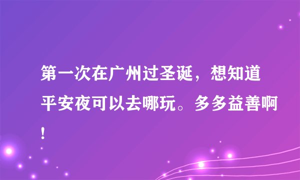 第一次在广州过圣诞，想知道平安夜可以去哪玩。多多益善啊!