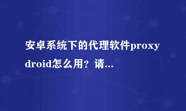 安卓系统下的代理软件proxydroid怎么用？请高手指点。。。能否实现http转socks的功能？