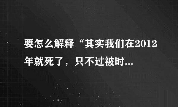 要怎么解释“其实我们在2012年就死了，只不过被时间重置了”