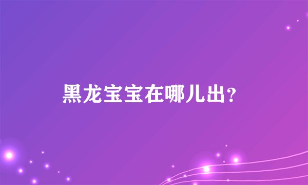 黑龙宝宝在哪儿出？