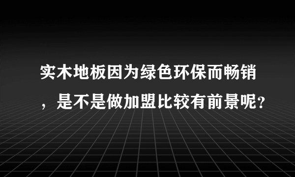实木地板因为绿色环保而畅销，是不是做加盟比较有前景呢？