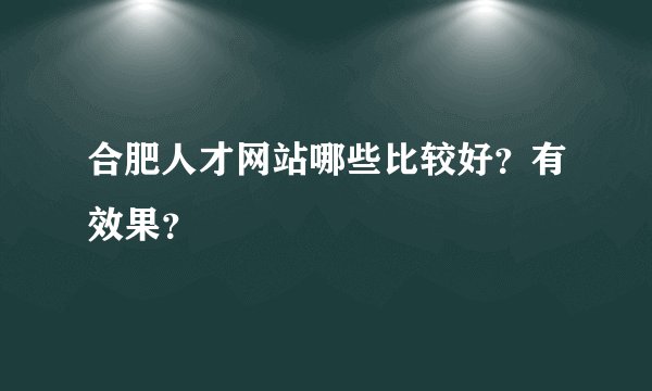 合肥人才网站哪些比较好？有效果？