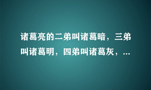 诸葛亮的二弟叫诸葛暗，三弟叫诸葛明，四弟叫诸葛灰，请问他的大哥叫什么