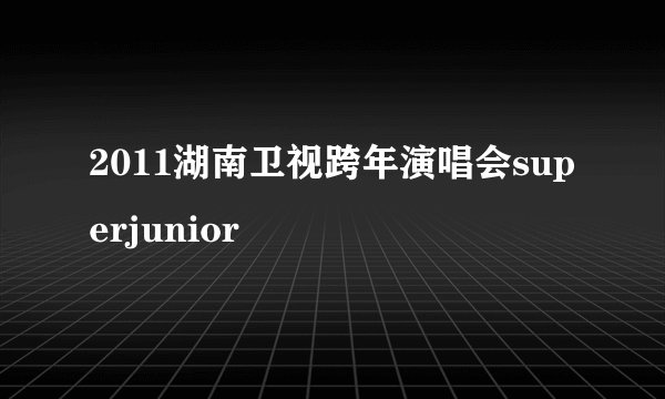 2011湖南卫视跨年演唱会superjunior