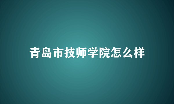 青岛市技师学院怎么样