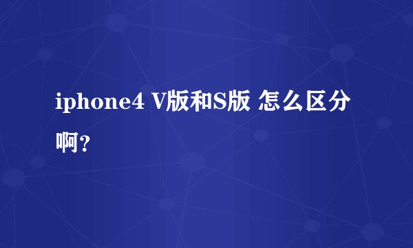 iphone4 V版和S版 怎么区分啊？