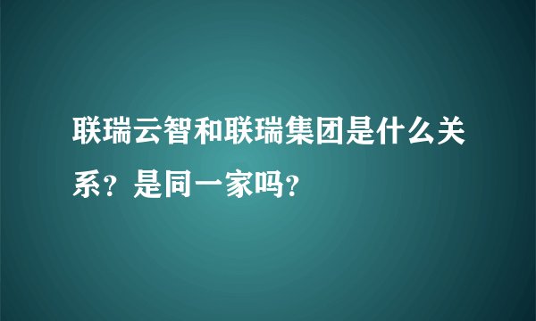 联瑞云智和联瑞集团是什么关系？是同一家吗？