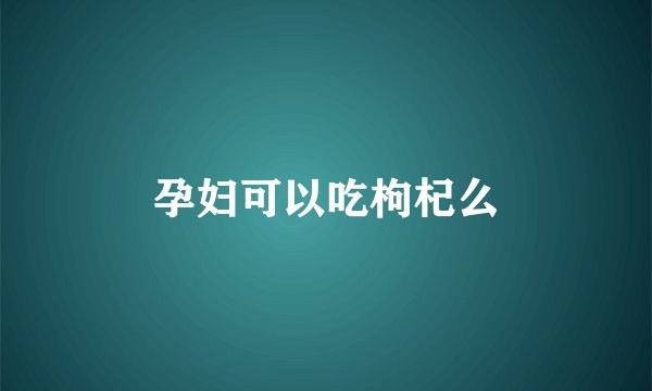 孕妇可以吃枸杞么
