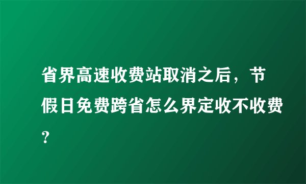 省界高速收费站取消之后，节假日免费跨省怎么界定收不收费？