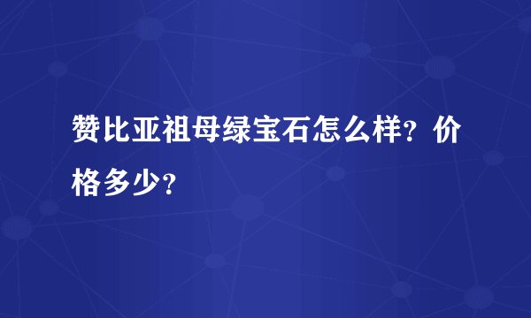 赞比亚祖母绿宝石怎么样？价格多少？
