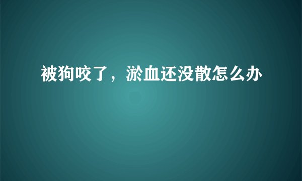 被狗咬了，淤血还没散怎么办