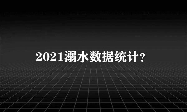 2021溺水数据统计？