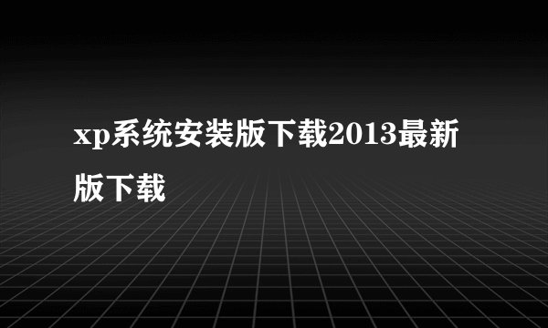 xp系统安装版下载2013最新版下载
