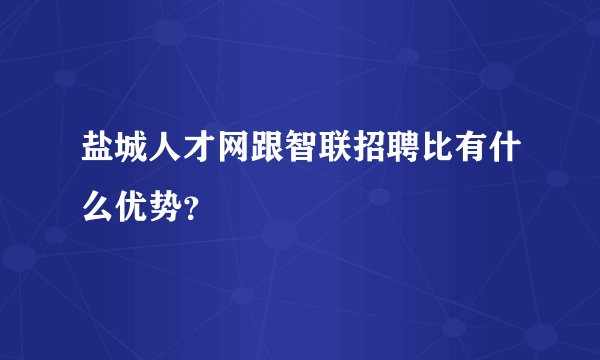 盐城人才网跟智联招聘比有什么优势？