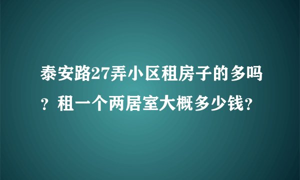 泰安路27弄小区租房子的多吗？租一个两居室大概多少钱？