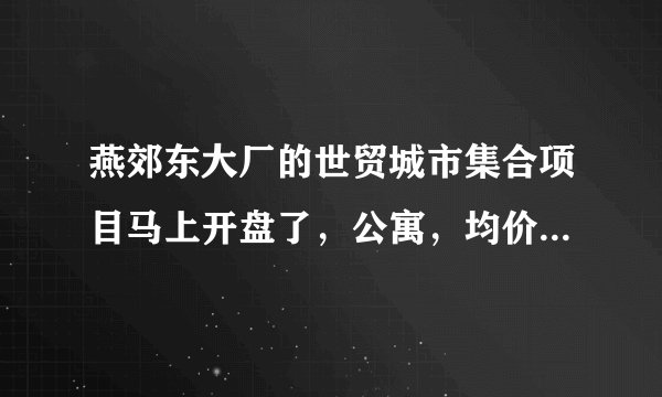 燕郊东大厂的世贸城市集合项目马上开盘了，公寓，均价13000左右值得买吗？