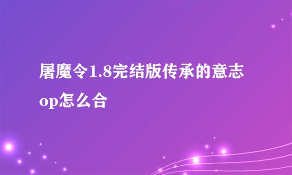 屠魔令1.8完结版传承的意志 op怎么合
