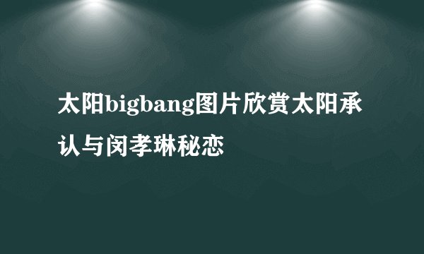 太阳bigbang图片欣赏太阳承认与闵孝琳秘恋