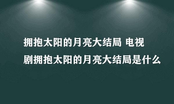 拥抱太阳的月亮大结局 电视剧拥抱太阳的月亮大结局是什么