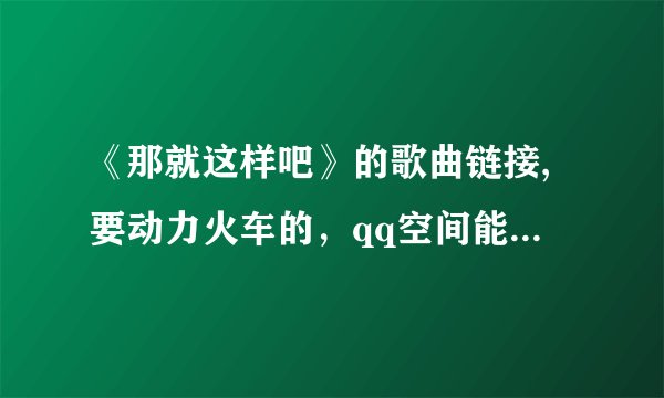 《那就这样吧》的歌曲链接,要动力火车的，qq空间能用，谢谢
