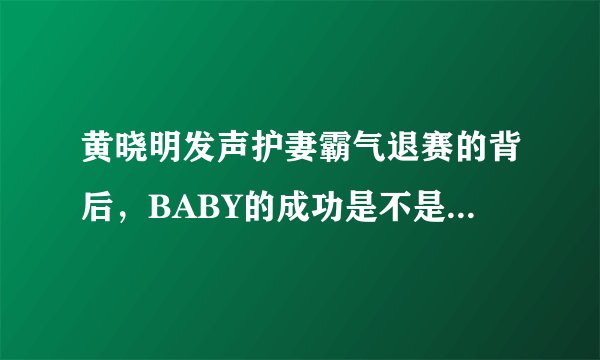 黄晓明发声护妻霸气退赛的背后，BABY的成功是不是有黄先生一半的功劳？