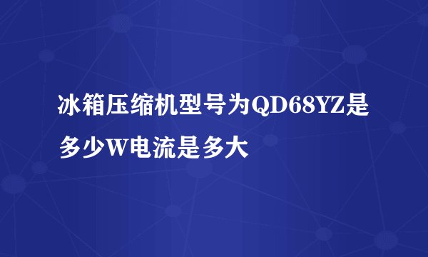 冰箱压缩机型号为QD68YZ是多少W电流是多大