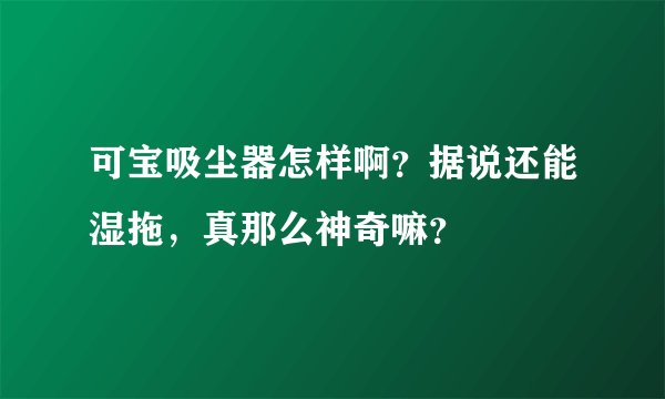 可宝吸尘器怎样啊？据说还能湿拖，真那么神奇嘛？