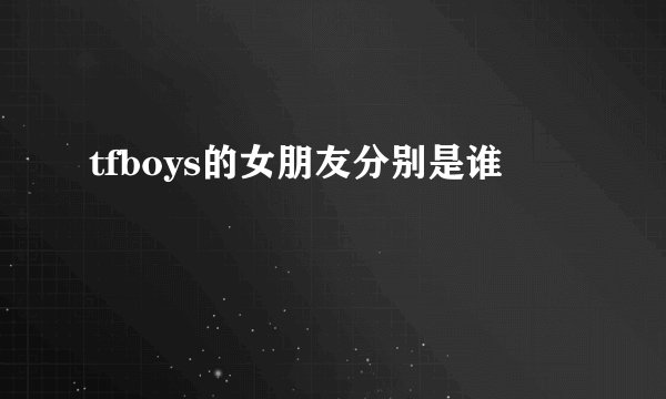 tfboys的女朋友分别是谁