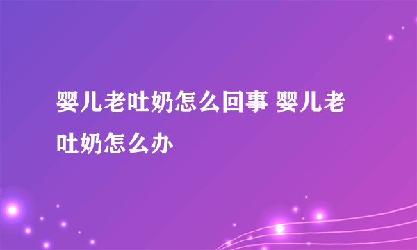 婴儿老吐奶怎么回事 婴儿老吐奶怎么办
