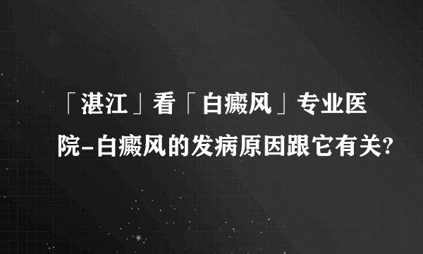 「湛江」看「白癜风」专业医院-白癜风的发病原因跟它有关?