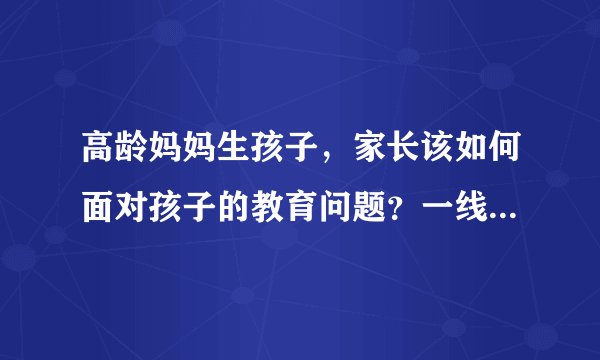 高龄妈妈生孩子，家长该如何面对孩子的教育问题？一线老师来支招