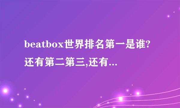 beatbox世界排名第一是谁?还有第二第三,还有中国的一二三?回答不充分的没分哦!