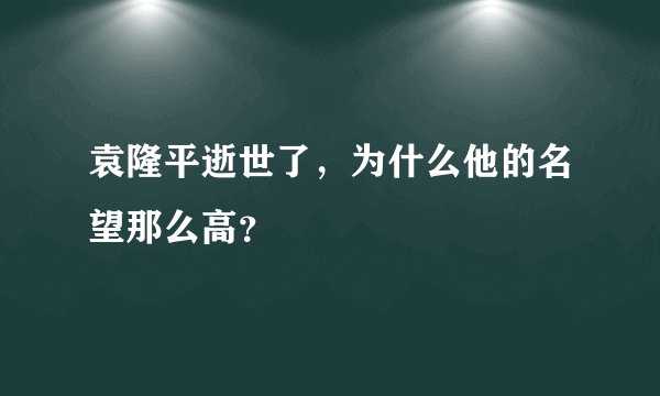 袁隆平逝世了，为什么他的名望那么高？
