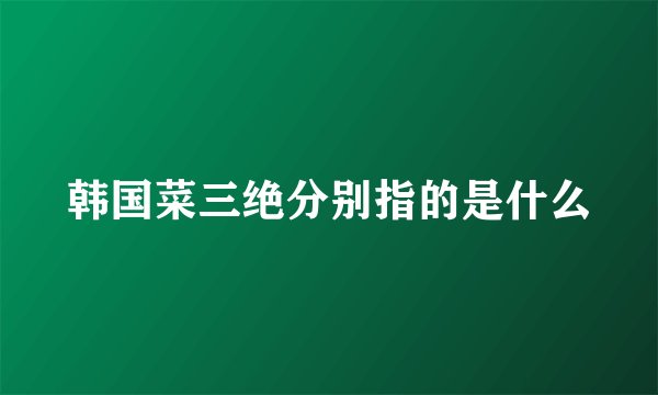 韩国菜三绝分别指的是什么