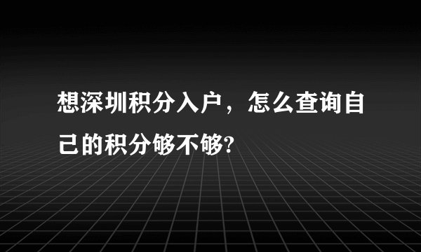 想深圳积分入户，怎么查询自己的积分够不够?