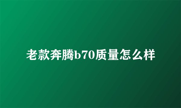 老款奔腾b70质量怎么样